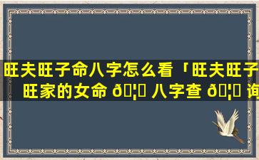 旺夫旺子命八字怎么看「旺夫旺子旺家的女命 🦋 八字查 🦅 询」